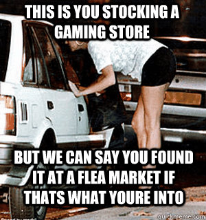 This is you stocking a gaming store But we can say you found it at a flea market if thats what youre into  Karma Whore