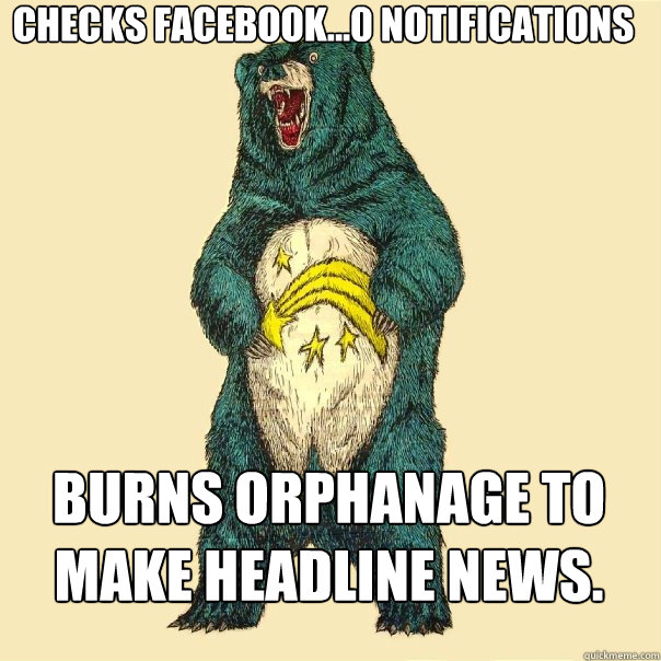 Checks facebook...0 Notifications Burns Orphanage to make headline news.  Insanity Care