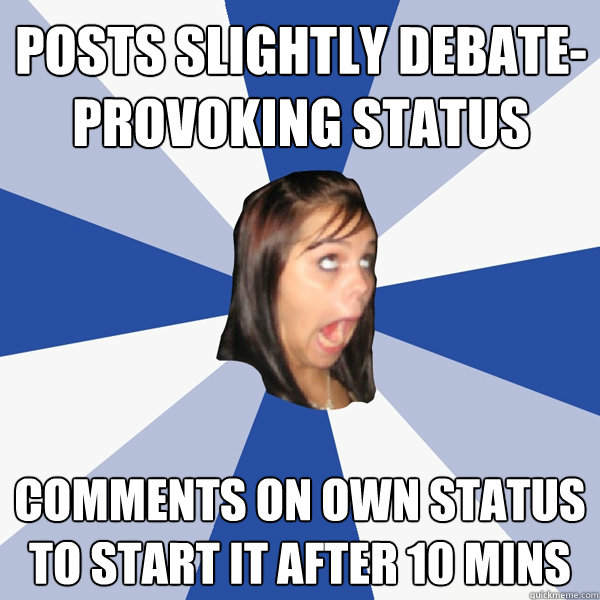 posts slightly debate-provoking status comments on own status to start it after 10 mins  Annoying Facebook Girl