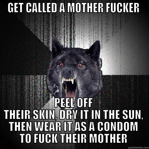 GET CALLED A MOTHER FUCKER PEEL OFF THEIR SKIN, DRY IT IN THE SUN, THEN WEAR IT AS A CONDOM TO FUCK THEIR MOTHER Insanity Wolf