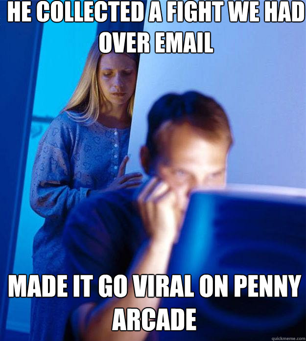 He collected a fight we had over email Made it go viral on Penny Arcade  Redditors Wife