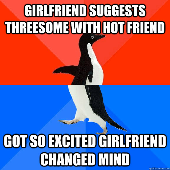 Girlfriend suggests threesome with hot friend Got so excited girlfriend changed mind  Socially Awesome Awkward Penguin