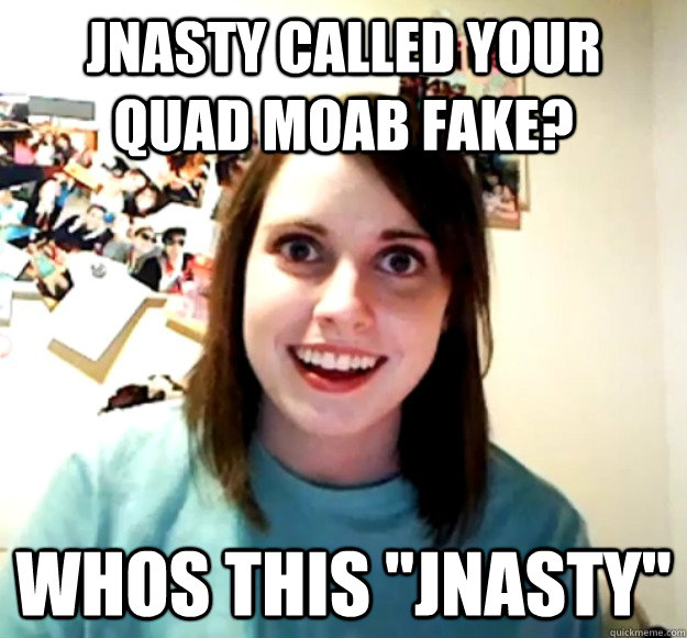 Jnasty called your quad moab fake? whos this 