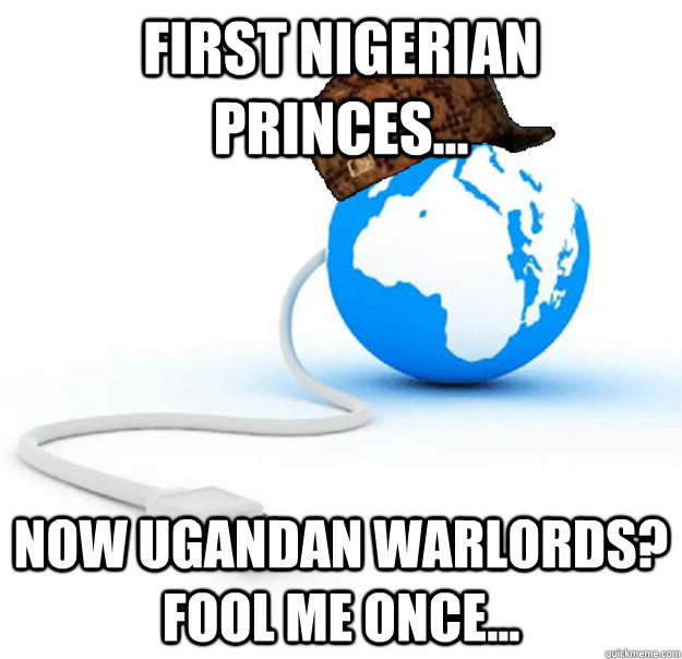 first nigerian princes... now ugandan warlords? fool me once...  Scumbag Internet