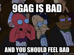 9gag is bad and you should feel bad  Zoidberg