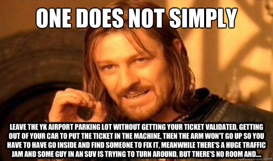 One Does Not Simply leave the YK airport parking lot without getting your ticket validated, getting out of your car to put the ticket in the machine, then the arm won't go up so you have to have go inside and find someone to fix it, meanwhile there's a hu  Boromir