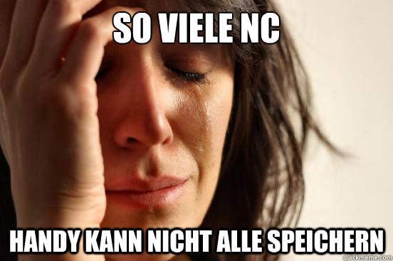 so viele NC handy kann nicht alle speichern  First World Problems