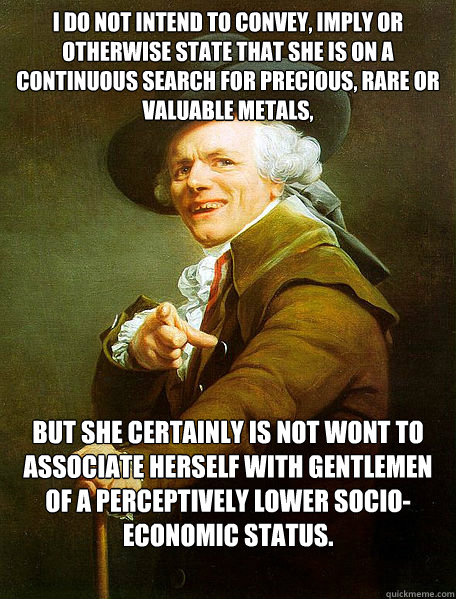 I do not intend to convey, imply or otherwise state that she is on a continuous search for precious, rare or valuable metals, but she certainly is not wont to associate herself with gentlemen of a perceptively lower socio-economic status.  Joseph Decreaux