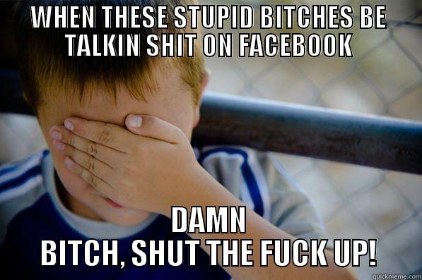 WHEN THESE STUPID BITCHES BE TALKIN SHIT ON FACEBOOK DAMN BITCH, SHUT THE FUCK UP! Confession kid