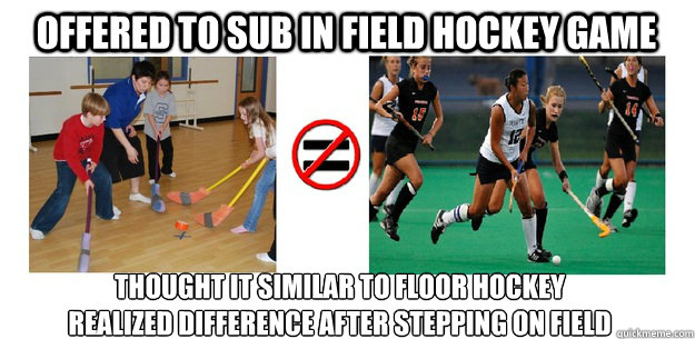 Offered to sub In Field Hockey Game Thought it similar to floor hockey 
realized difference after stepping on field  