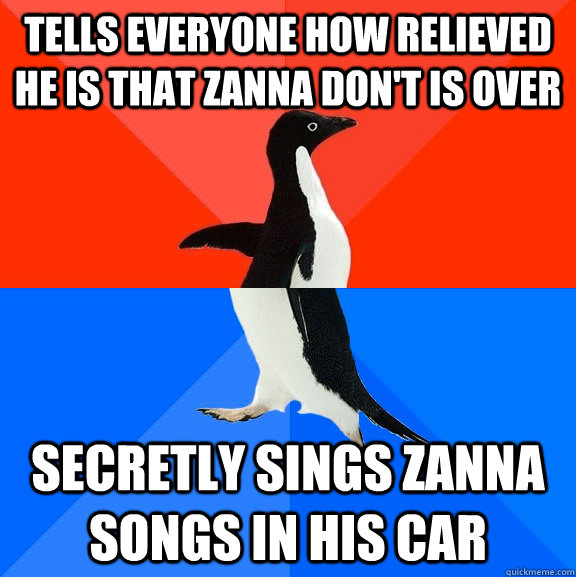 tells everyone how relieved he is that zanna don't is over secretly sings zanna songs in his car  socially awkward penguin socially awesome penguin