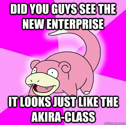 Did you guys see the new Enterprise It looks just like the Akira-class  Slowpoke
