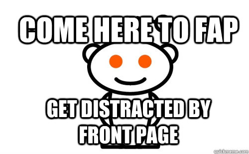come here to fap get distracted by front page  Good Guy Reddit