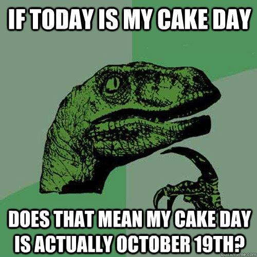 if today is my cake day does that mean my cake day is actually October 19th?  Philosoraptor