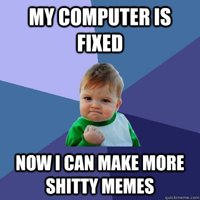 My computer is fixed Now i can make more shitty memes - My computer is fixed Now i can make more shitty memes  Success Kid