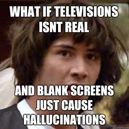 what if televisions isnt real And blank screens just cause hallucinations - what if televisions isnt real And blank screens just cause hallucinations  conspiracy keanu