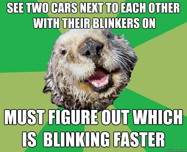 See two cars next to each other
 with their blinkers on must figure out which is  blinking faster  