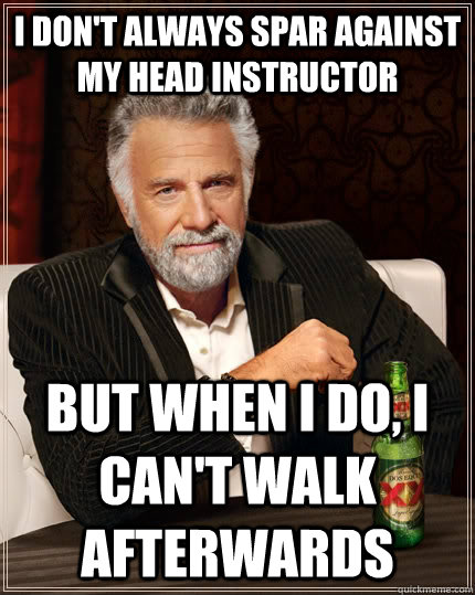 I don't always spar against my head instructor but when I do, i can't walk afterwards  The Most Interesting Man In The World