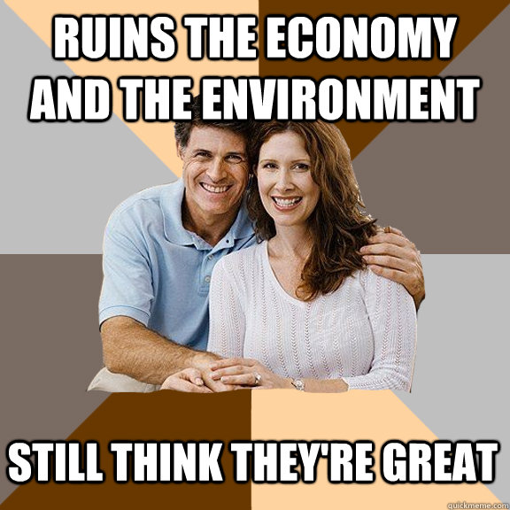 Ruins the economy and the environment Still think they're great   Scumbag Parents