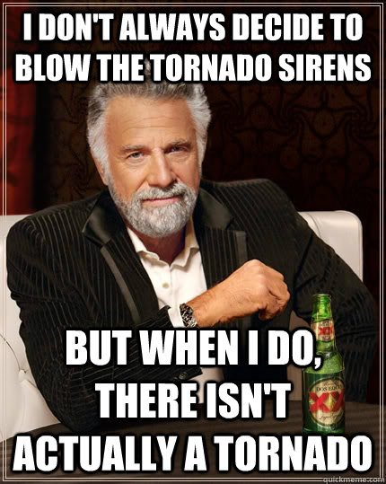 I don't always decide to blow the tornado sirens but when I do, there isn't actually a tornado   The Most Interesting Man In The World