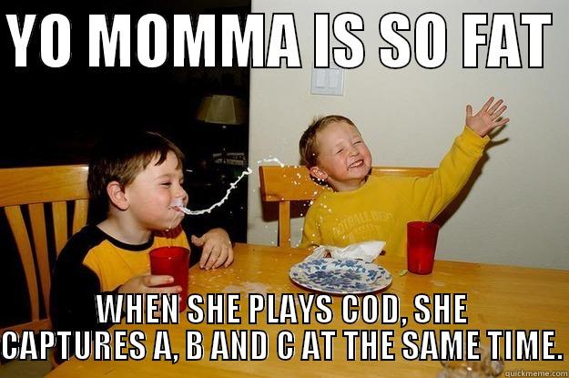 My friend said this one day. - YO MOMMA IS SO FAT  WHEN SHE PLAYS COD, SHE CAPTURES A, B AND C AT THE SAME TIME. yo mama is so fat