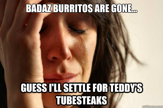 Badaz burritos are gone... guess i'll settle for teddy's tubesteaks   First World Problems