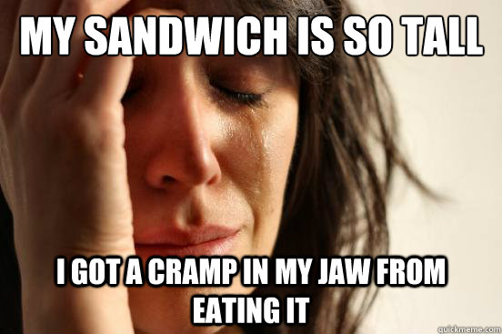 My sandwich is so tall I got a cramp in my jaw from  eating it  First World Problems