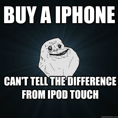Buy a iphone can't tell the difference from ipod touch  Forever Alone