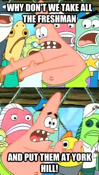 Why don't we take all the freshman and put them at york hill!  Push it somewhere else Patrick