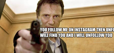 You follow me on instagram then unfollow me? i will find you and i will unfollow you  Taken