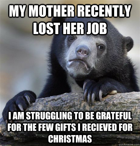 My mother recently lost her job I am struggling to be grateful for the few gifts I recieved for CHristmas  Confession Bear