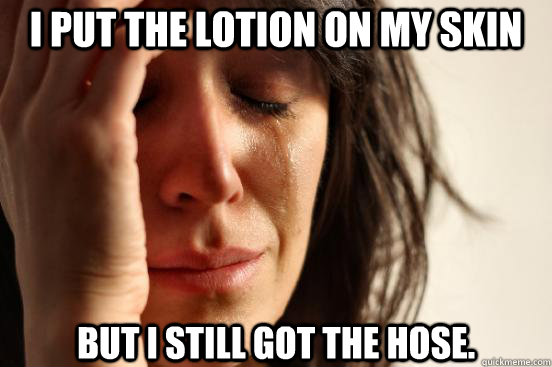 I put the lotion on my skin But I still got the hose.  First World Problems
