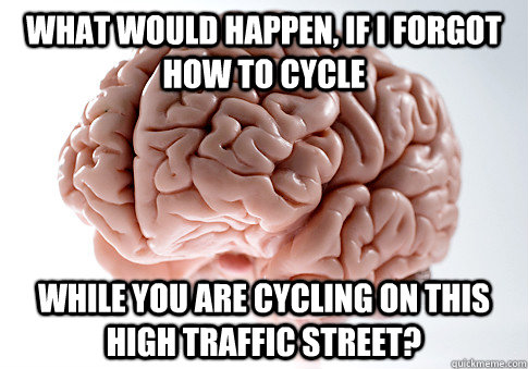 WHAT WOULD HAPPEN, IF I FORGOT HOW TO CYCLE WHILE YOU ARE CYCLING ON THIS HIGH TRAFFIC STREET?  - WHAT WOULD HAPPEN, IF I FORGOT HOW TO CYCLE WHILE YOU ARE CYCLING ON THIS HIGH TRAFFIC STREET?   Scumbag Brain