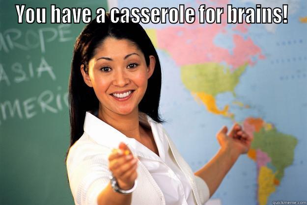 casserole brain - YOU HAVE A CASSEROLE FOR BRAINS!  Unhelpful High School Teacher
