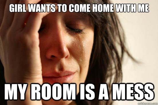 girl wants to come home with me my room is a mess  First World Problems