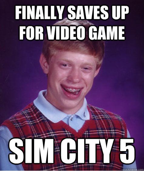 Finally saves up for video game sim city 5  Badluckbrian