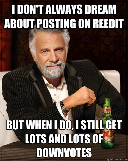 I don't always dream about posting on reedit but when I do, i still get lots and lots of downvotes  The Most Interesting Man In The World
