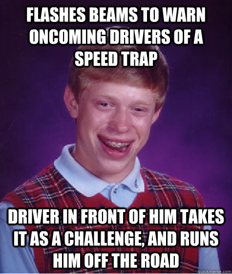 Flashes beams to warn oncoming drivers of a speed trap driver in front of him takes it as a challenge, and runs him off the road  Bad Luck Brian