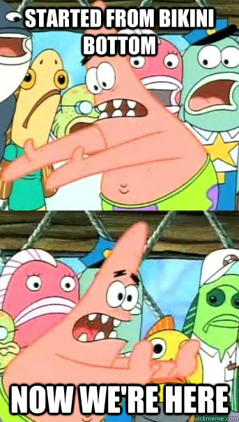 Started From Bikini Bottom Now we're here  Push it somewhere else Patrick