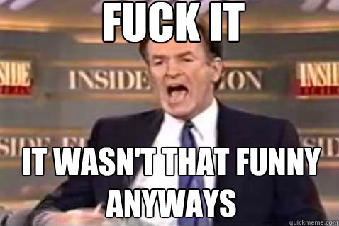 fuck it It wasn't that funny anyways  Fuck It Bill OReilly