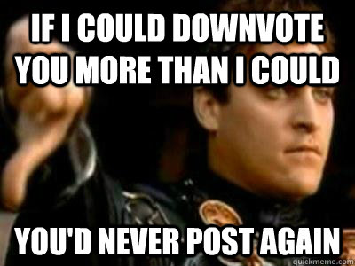 If i could downvote you more than i could you'd never post again  Downvoting Roman