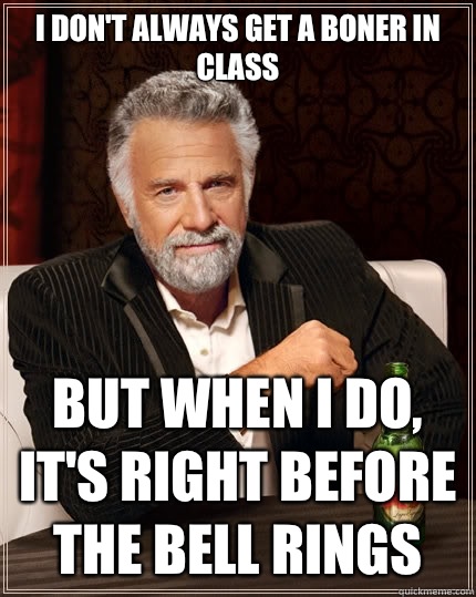 I don't always get a boner in class But when i do, it's right before the bell rings  The Most Interesting Man In The World