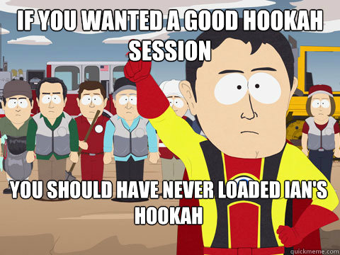 if you wanted a good hookah session you should have never loaded ian's hookah  Captain Hindsight