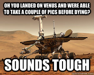 Oh you landed on Venus and were able to take a couple of pics before dying? Sounds tough  Mars Rover