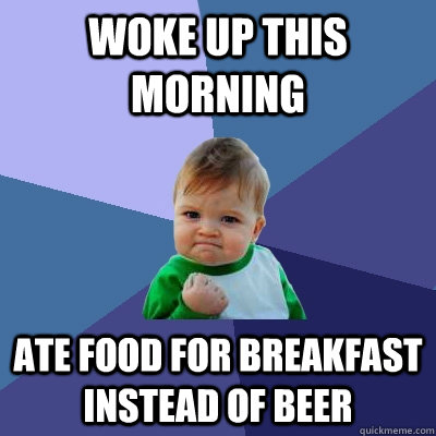 Woke up this morning Ate food for breakfast instead of beer - Woke up this morning Ate food for breakfast instead of beer  Success Kid