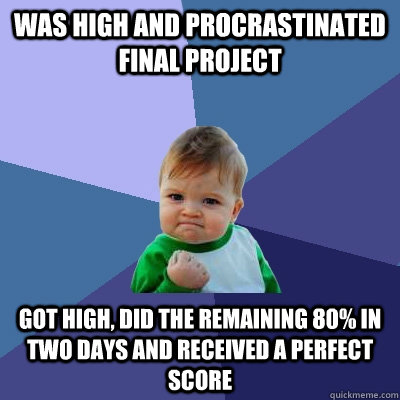 Was high and procrastinated final project got high, did the remaining 80% in two days and received a perfect score  Success Kid