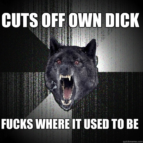 Cuts off own dick fucks where it used to be   Insanity Wolf