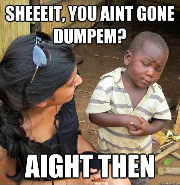 SHEEEIT, YOU AINT GONE DUMPEM? AIGHT THEN - SHEEEIT, YOU AINT GONE DUMPEM? AIGHT THEN  Skeptical Third World Kid