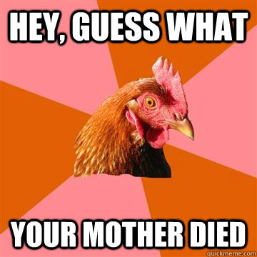 Hey, guess what your mother died  Anti-Joke Chicken