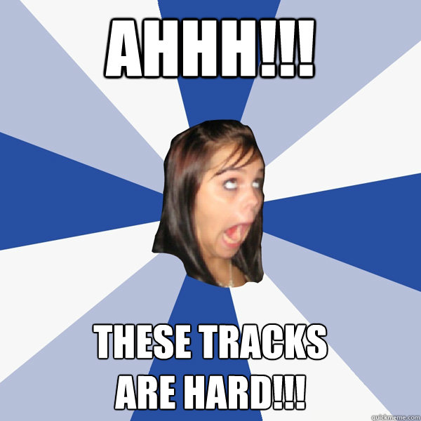 ahhh!!! these tracks
are hard!!!  Annoying Facebook Girl